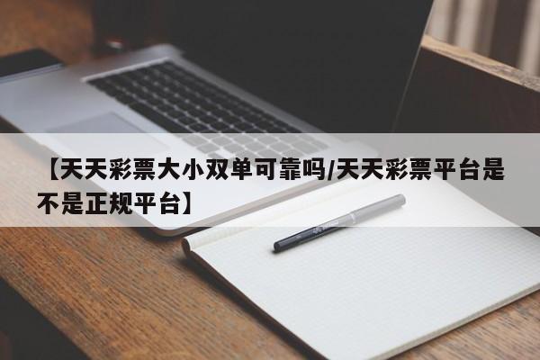【天天彩票大小双单可靠吗/天天彩票平台是不是正规平台】