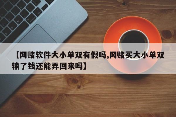 【网赌软件大小单双有假吗,网赌买大小单双输了钱还能弄回来吗】